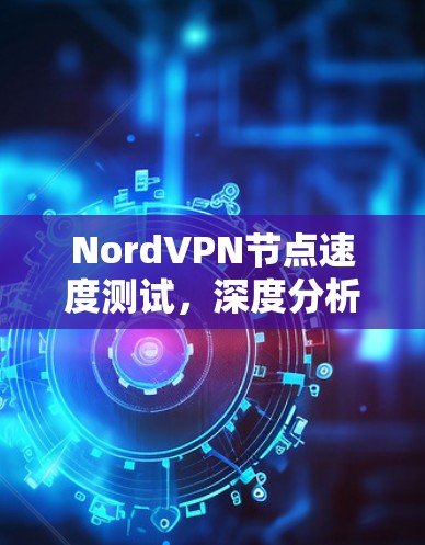 NordVPN节点速度测试,深度分析与优化建议 NordVPN节点速度测试,深度分析与优化建议