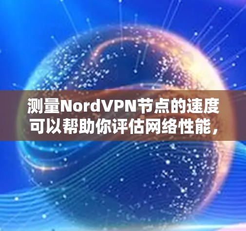 测量NordVPN节点的速度可以帮助你评估网络性能，选择最佳服务器位置以优化连接速度。以下是详细的测速方法和注意事项