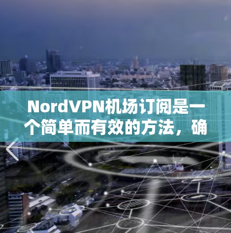 NordVPN机场订阅是一个简单而有效的方法，确保你在外界时能够安全地访问互联网。以下是详细的步骤指南