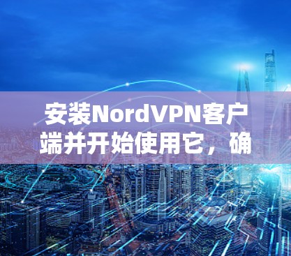 安装NordVPN客户端并开始使用它，确实是一个不错的选择来保护你的网络隐私。以下是详细的步骤指南