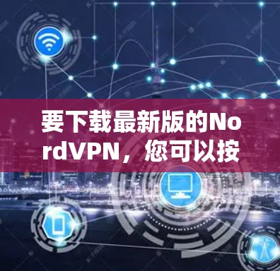 要下载最新版的NordVPN,您可以按照以下步骤操作 要下载最新版的NordVPN,您可以按照以下步骤操作