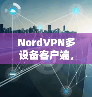 NordVPN多设备客户端，高效安全的多端管理解决方案