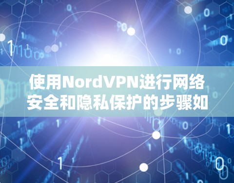 使用NordVPN进行网络安全和隐私保护的步骤如下