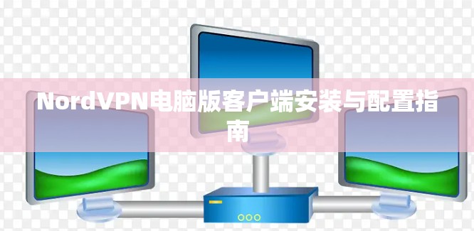 NordVPN电脑版客户端安装与配置指南