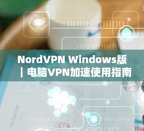 NordVPN Windows版|电脑VPN加速使用指南 NordVPN Windows版|电脑VPN加速使用指南