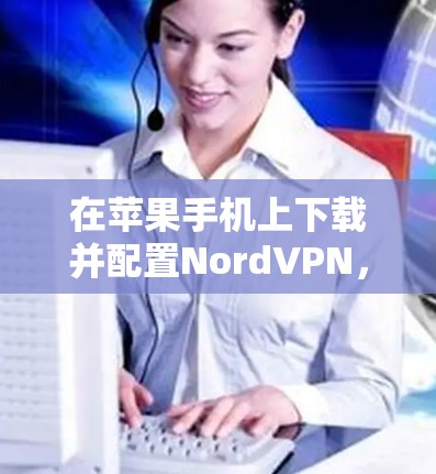 在苹果手机上下载并配置NordVPN,可以按照以下步骤进行 在苹果手机上下载并配置NordVPN,可以按照以下步骤进行