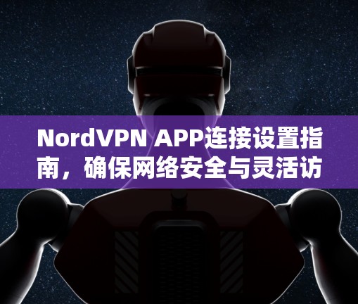 NordVPN APP连接设置指南,确保网络安全与灵活访问 NordVPN APP连接设置指南,确保网络安全与灵活访问