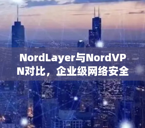 NordLayer与NordVPN对比,企业级网络安全功能深度分析 NordLayer与NordVPN对比,企业级网络安全功能深度分析