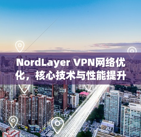 NordLayer VPN网络优化,核心技术与性能提升 NordLayer VPN网络优化,核心技术与性能提升