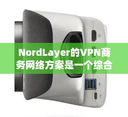 NordLayer的VPN商务网络方案是一个综合性的解决方案，旨在为企业提供高度安全、灵活和高效的网络连接服务。以下是对该方案的详细分析和总结