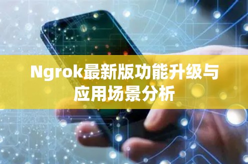 Ngrok最新版功能升级与应用场景分析 Ngrok最新版功能升级与应用场景分析