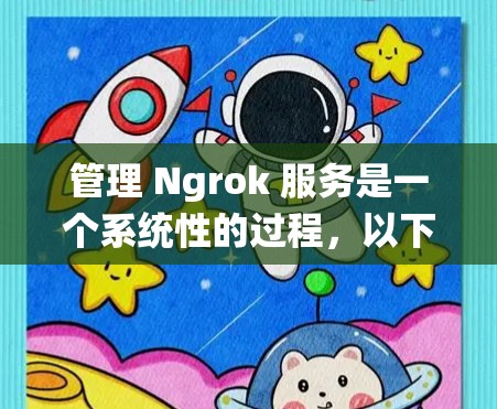 管理 Ngrok 服务是一个系统性的过程，以下是详细的步骤指南，帮助您顺利配置和维护 Ngrok