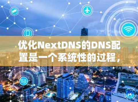 优化NextDNS的DNS配置是一个系统性的过程,涉及多个方面,包括网络架构、安全性、可用性和效率。以下是优化步骤的详细指南 优化NextDNS的DNS配置是一个系统性的过程,涉及多个方面,包括网络架构、安全性、可用性和效率。以下是优化步骤的详细指南