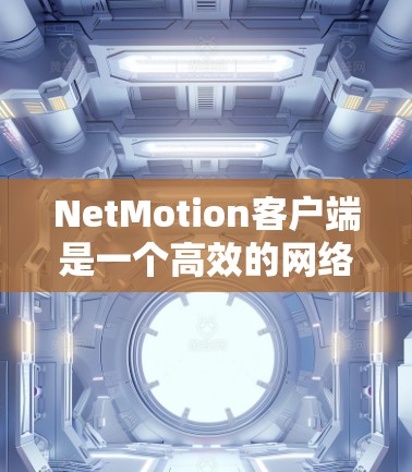 NetMotion客户端是一个高效的网络管理工具，旨在帮助用户更好地管理和优化网络连接。以下是关于NetMotion客户端下载及最新版本介绍的详细内容