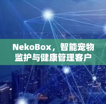 NekoBox,智能宠物监护与健康管理客户端 NekoBox,智能宠物监护与健康管理客户端