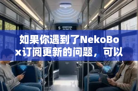 如果你遇到了NekoBox订阅更新的问题,可以按照以下步骤进行检查和解决 如果你遇到了NekoBox订阅更新的问题,可以按照以下步骤进行检查和解决