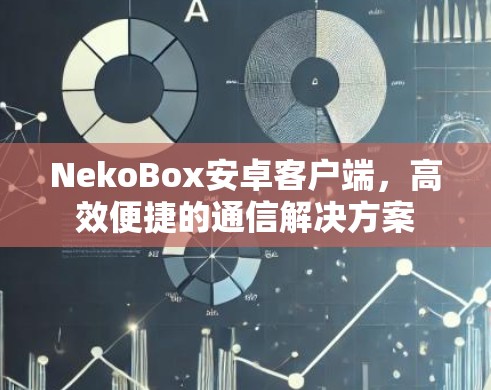 NekoBox安卓客户端,高效便捷的通信解决方案 NekoBox安卓客户端,高效便捷的通信解决方案