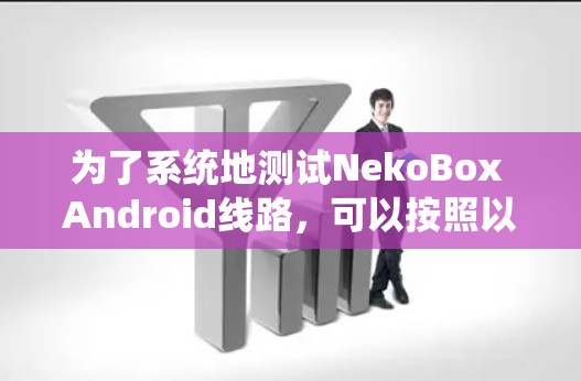 为了系统地测试NekoBox Android线路,可以按照以下步骤进行 为了系统地测试NekoBox Android线路,可以按照以下步骤进行