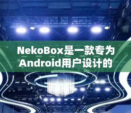 NekoBox是一款专为Android用户设计的便捷文件管理和分享工具,以下是使用该应用的详细步骤 NekoBox是一款专为Android用户设计的便捷文件管理和分享工具,以下是使用该应用的详细步骤