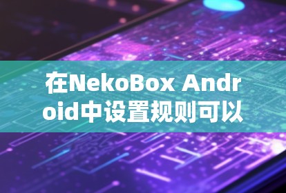 在NekoBox Android中设置规则可以按照以下步骤进行 在NekoBox Android中设置规则可以按照以下步骤进行
