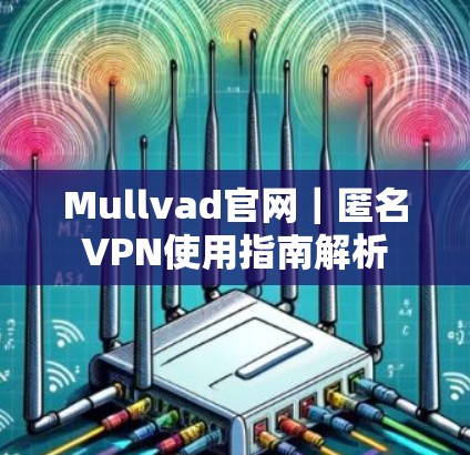 Mullvad官网｜匿名VPN使用指南解析