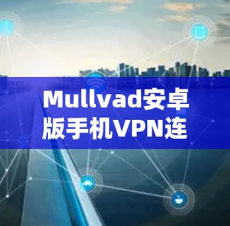 Mullvad安卓版手机VPN连接简介 Mullvad安卓版手机VPN连接简介