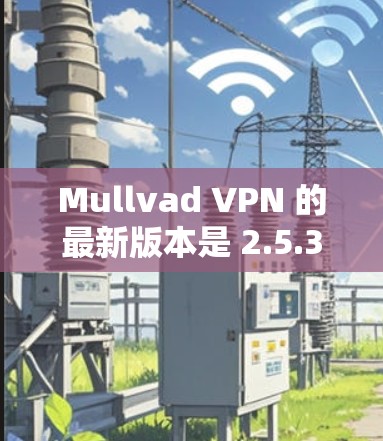 Mullvad VPN 的最新版本是 2.5.3,发布于 2023年7月。以下是获取最新版本的步骤 Mullvad VPN 的最新版本是 2.5.3,发布于 2023年7月。以下是获取最新版本的步骤