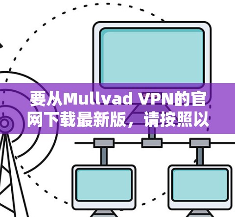 要从Mullvad VPN的官网下载最新版,请按照以下步骤操作 要从Mullvad VPN的官网下载最新版,请按照以下步骤操作