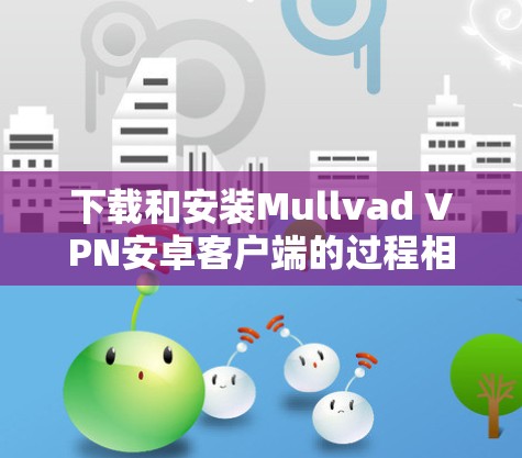 下载和安装Mullvad VPN安卓客户端的过程相对简单,但为了确保顺利完成,请按照以下步骤操作 下载和安装Mullvad VPN安卓客户端的过程相对简单,但为了确保顺利完成,请按照以下步骤操作