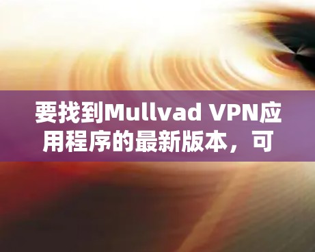 要找到Mullvad VPN应用程序的最新版本，可以按照以下步骤操作