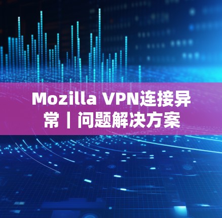 Mozilla VPN连接异常|问题解决方案 Mozilla VPN连接异常|问题解决方案