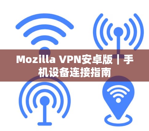 Mozilla VPN安卓版|手机设备连接指南 Mozilla VPN安卓版|手机设备连接指南