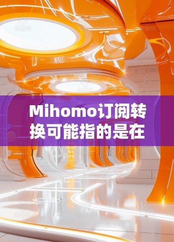 Mihomo订阅转换可能指的是在Mihomo平台上将现有的订阅类型进行更换或调整的问题。以下是一些可能的原因和解决方法