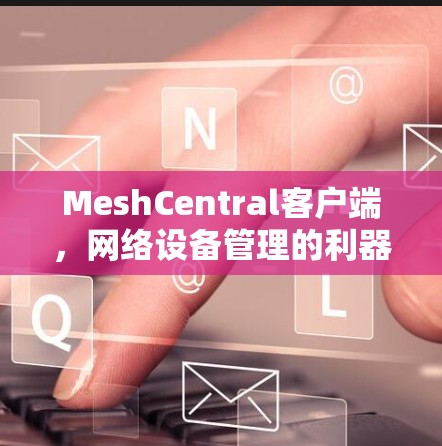 MeshCentral客户端，网络设备管理的利器