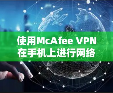 使用McAfee VPN在手机上进行网络安全和隐私保护,步骤如下 使用McAfee VPN在手机上进行网络安全和隐私保护,步骤如下