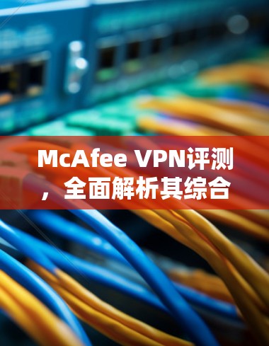 McAfee VPN评测,全面解析其综合性能 McAfee VPN评测,全面解析其综合性能