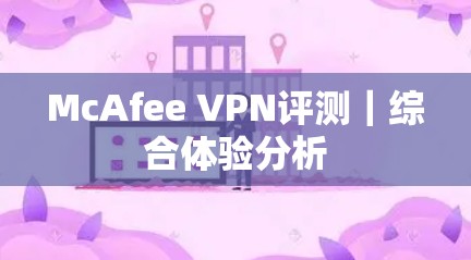 McAfee VPN评测｜综合体验分析