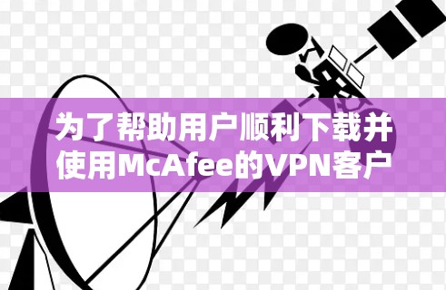 为了帮助用户顺利下载并使用McAfee的VPN客户端,以下是详细的步骤和注意事项 为了帮助用户顺利下载并使用McAfee的VPN客户端,以下是详细的步骤和注意事项