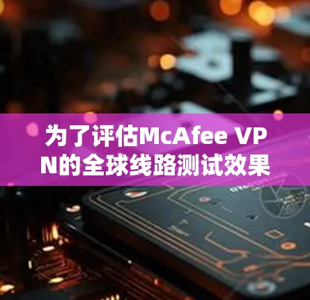 为了评估McAfee VPN的全球线路测试效果,以下是一个有条理的测试步骤和分析过程 为了评估McAfee VPN的全球线路测试效果,以下是一个有条理的测试步骤和分析过程