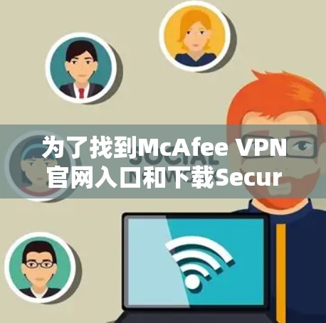 为了找到McAfee VPN官网入口和下载Secure VPN客户端，按照以下步骤操作