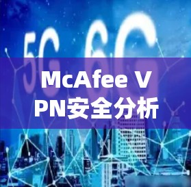 McAfee VPN安全分析,技术亮点与防护机制 McAfee VPN安全分析,技术亮点与防护机制