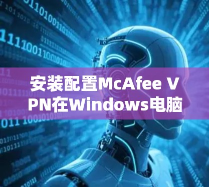 安装配置McAfee VPN在Windows电脑上可以按照以下步骤进行