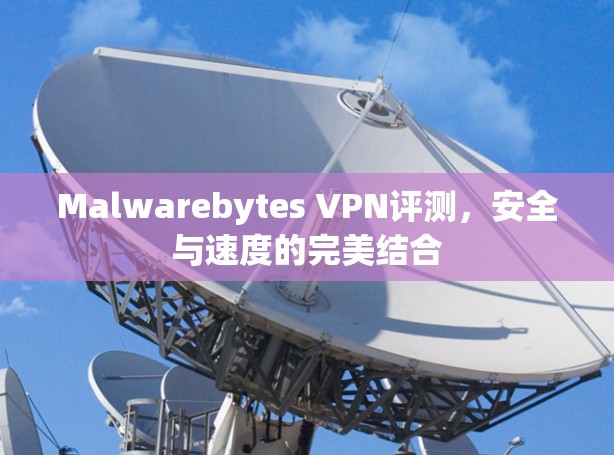 Malwarebytes VPN评测，安全与速度的完美结合