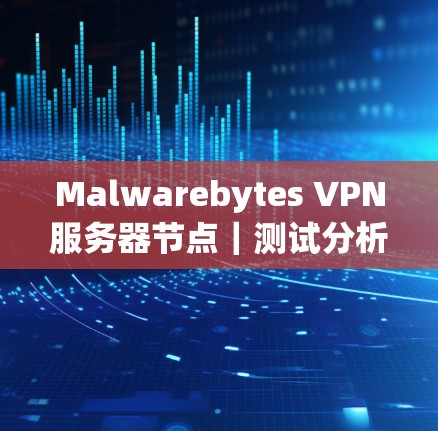 Malwarebytes VPN服务器节点｜测试分析