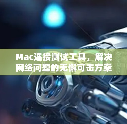 Mac连接测试工具，解决网络问题的无懈可击方案