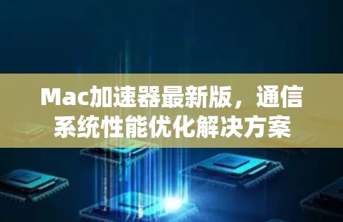 Mac加速器最新版,通信系统性能优化解决方案 Mac加速器最新版,通信系统性能优化解决方案
