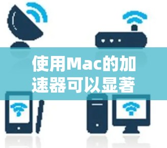 使用Mac的加速器可以显著提升性能,但需要谨慎操作以避免潜在问题。以下是详细的使用指南 使用Mac的加速器可以显著提升性能,但需要谨慎操作以避免潜在问题。以下是详细的使用指南