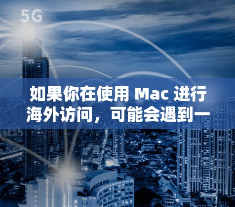 如果你在使用 Mac 进行海外访问,可能会遇到一些网络限制或问题。以下是一些常用的解决方法和工具,帮助你更好地访问国外网络或解决跨国访问问题 如果你在使用 Mac 进行海外访问,可能会遇到一些网络限制或问题。以下是一些常用的解决方法和工具,帮助你更好地访问国外网络或解决跨国访问问题