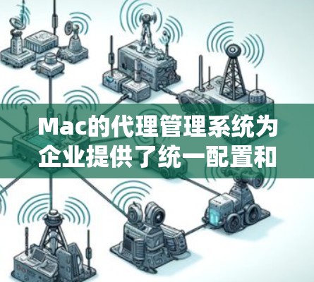 Mac的代理管理系统为企业提供了统一配置和管理网络连接的能力，简化了多台Mac的网络设置，提升了管理效率。以下是选择和使用这些工具的总结