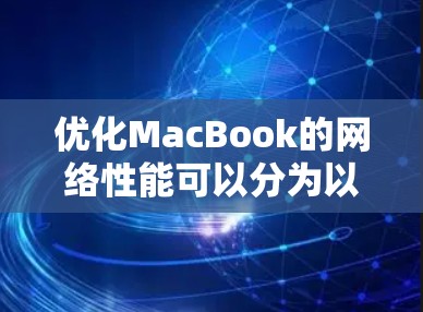 优化MacBook的网络性能可以分为以下几个步骤,帮助你全面解决网络速度缓慢的问题 优化MacBook的网络性能可以分为以下几个步骤,帮助你全面解决网络速度缓慢的问题